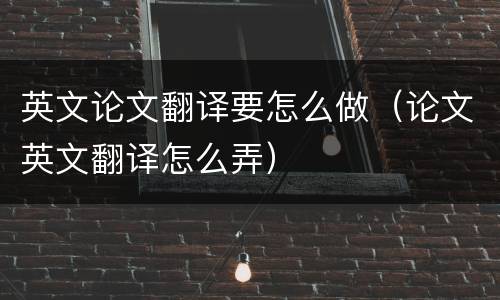 英文论文翻译要怎么做（论文英文翻译怎么弄）