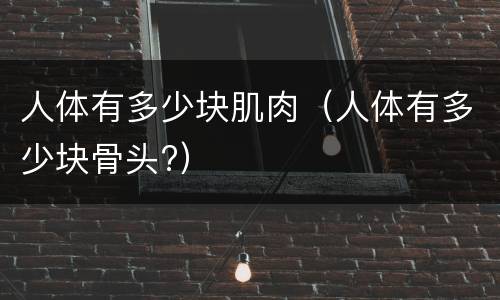 人体有多少块肌肉（人体有多少块骨头?）