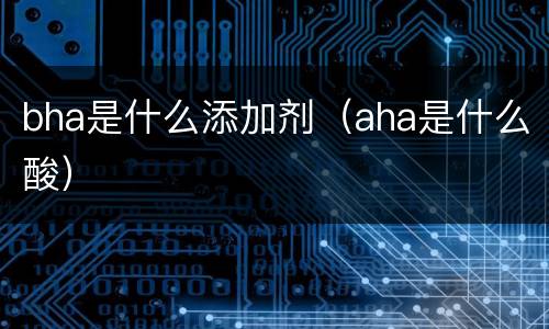 bha是什么添加剂（aha是什么酸）