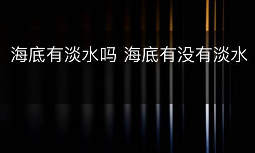 海底有淡水吗 海底有没有淡水