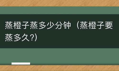 蒸橙子蒸多少分钟（蒸橙子要蒸多久?）