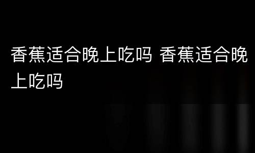 香蕉适合晚上吃吗 香蕉适合晚上吃吗