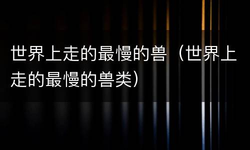 世界上走的最慢的兽（世界上走的最慢的兽类）