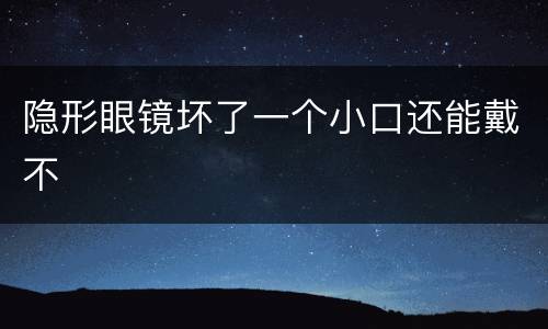 隐形眼镜坏了一个小口还能戴不