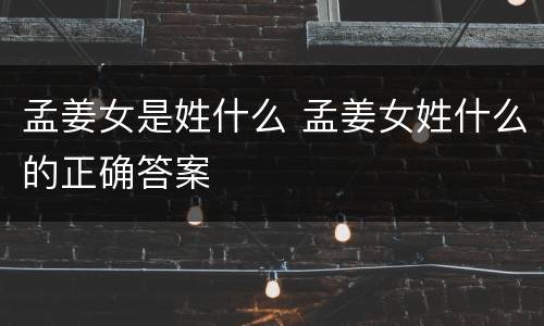 孟姜女是姓什么 孟姜女姓什么的正确答案