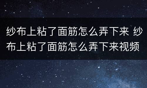 纱布上粘了面筋怎么弄下来 纱布上粘了面筋怎么弄下来视频