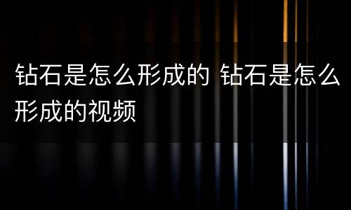 钻石是怎么形成的 钻石是怎么形成的视频