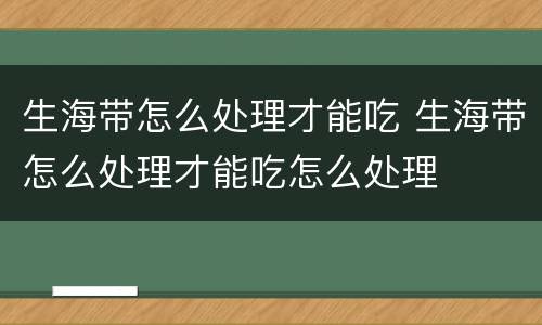 生海带怎么处理才能吃 生海带怎么处理才能吃怎么处理