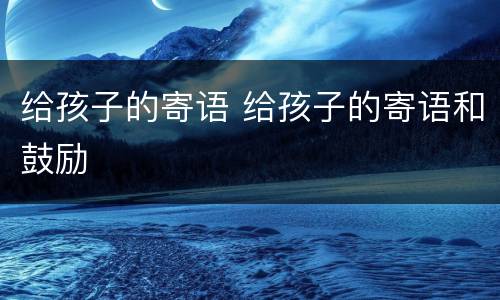 给孩子的寄语 给孩子的寄语和鼓励