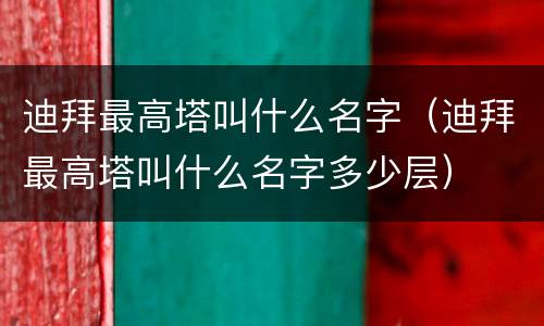 迪拜最高塔叫什么名字（迪拜最高塔叫什么名字多少层）