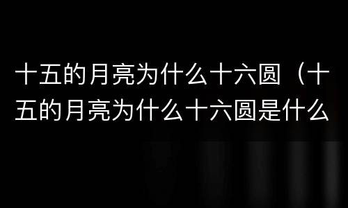 十五的月亮为什么十六圆（十五的月亮为什么十六圆是什么意思）