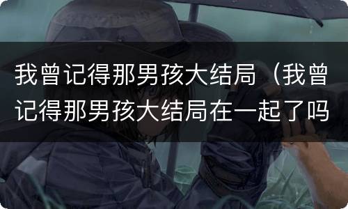 我曾记得那男孩大结局（我曾记得那男孩大结局在一起了吗）