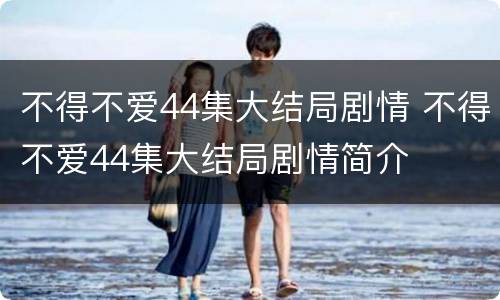 不得不爱44集大结局剧情 不得不爱44集大结局剧情简介