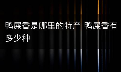 鸭屎香是哪里的特产 鸭屎香有多少种