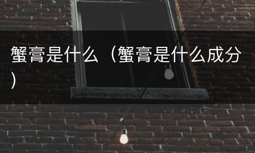 蟹膏是什么（蟹膏是什么成分）