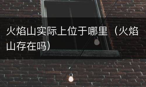 火焰山实际上位于哪里（火焰山存在吗）