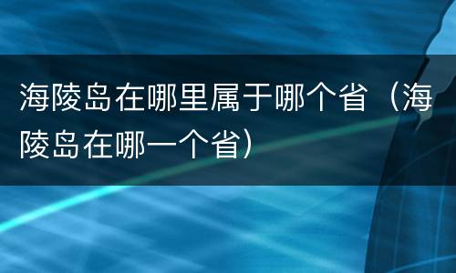 海陵岛在哪里属于哪个省（海陵岛在哪一个省）