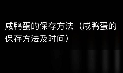咸鸭蛋的保存方法（咸鸭蛋的保存方法及时间）