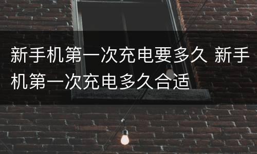 新手机第一次充电要多久 新手机第一次充电多久合适