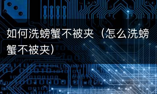 如何洗螃蟹不被夹（怎么洗螃蟹不被夹）