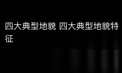 四大典型地貌 四大典型地貌特征