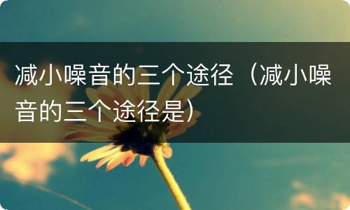 减小噪音的三个途径（减小噪音的三个途径是）