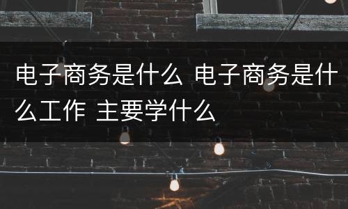 电子商务是什么 电子商务是什么工作 主要学什么