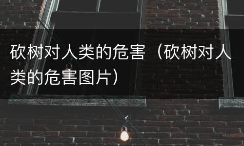 砍树对人类的危害（砍树对人类的危害图片）