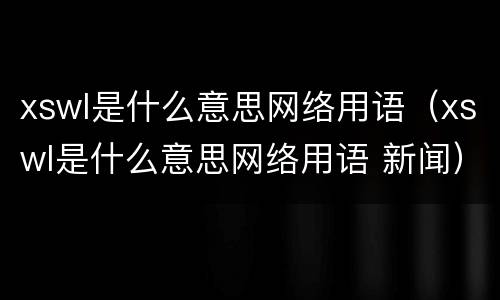 xswl是什么意思网络用语（xswl是什么意思网络用语 新闻）
