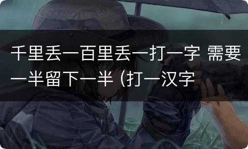 千里丢一百里丢一打一字 需要一半留下一半 (打一汉字