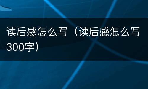 读后感怎么写（读后感怎么写300字）