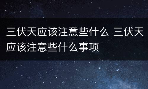 三伏天应该注意些什么 三伏天应该注意些什么事项