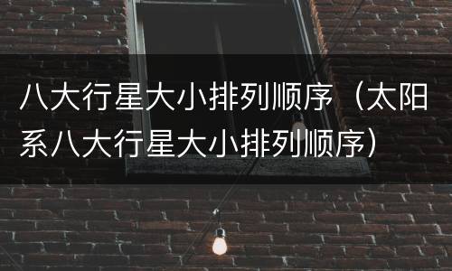 八大行星大小排列顺序（太阳系八大行星大小排列顺序）