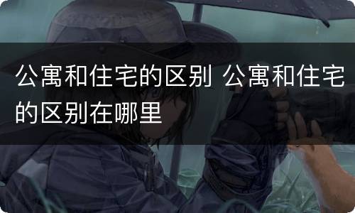 公寓和住宅的区别 公寓和住宅的区别在哪里