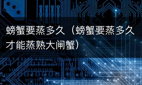 螃蟹要蒸多久（螃蟹要蒸多久才能蒸熟大闸蟹）