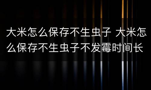 大米怎么保存不生虫子 大米怎么保存不生虫子不发霉时间长