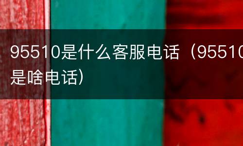 95510是什么客服电话（95510是啥电话）