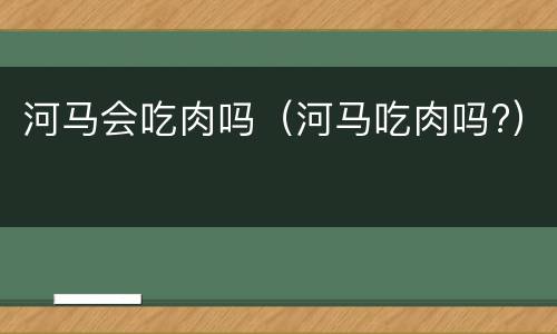 河马会吃肉吗（河马吃肉吗?）