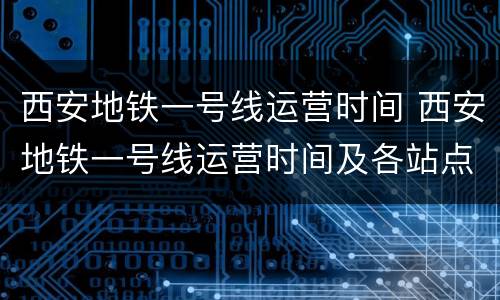 西安地铁一号线运营时间 西安地铁一号线运营时间及各站点时间