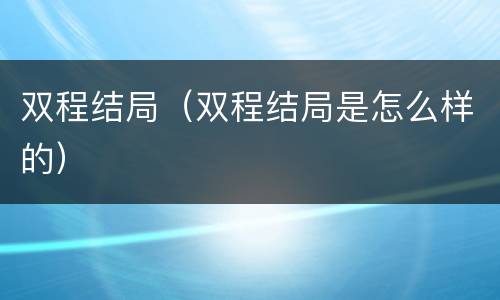双程结局（双程结局是怎么样的）