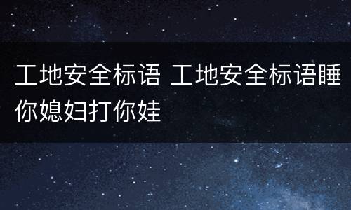 工地安全标语 工地安全标语睡你媳妇打你娃
