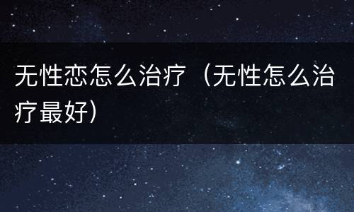 无性恋怎么治疗（无性怎么治疗最好）