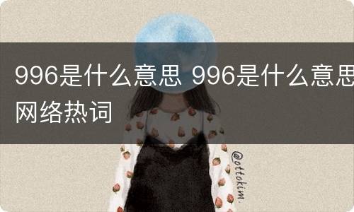996是什么意思 996是什么意思网络热词