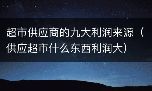 超市供应商的九大利润来源（供应超市什么东西利润大）