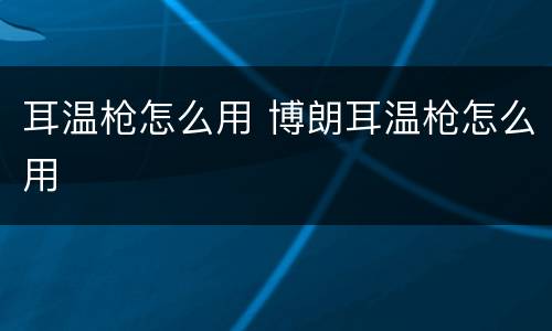 耳温枪怎么用 博朗耳温枪怎么用