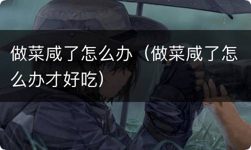 做菜咸了怎么办（做菜咸了怎么办才好吃）