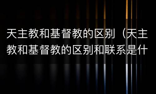 天主教和基督教的区别（天主教和基督教的区别和联系是什么）