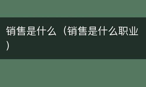 销售是什么（销售是什么职业）