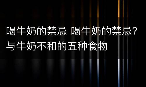 喝牛奶的禁忌 喝牛奶的禁忌?与牛奶不和的五种食物