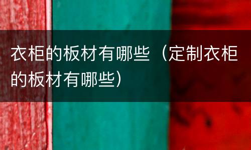 衣柜的板材有哪些（定制衣柜的板材有哪些）